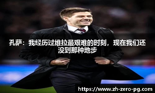 孔萨：我经历过维拉最艰难的时刻，现在我们还没到那种地步